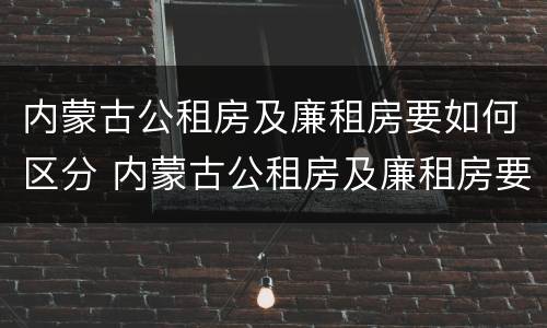 内蒙古公租房及廉租房要如何区分 内蒙古公租房及廉租房要如何区分呢