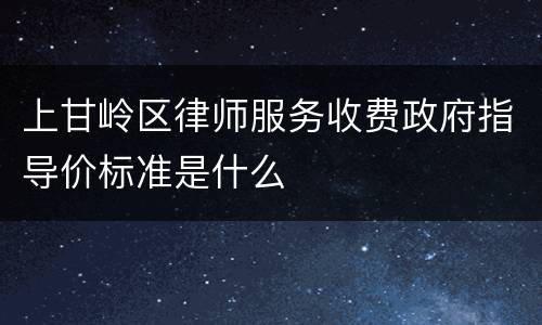 上甘岭区律师服务收费政府指导价标准是什么
