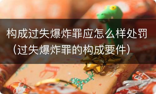 构成过失爆炸罪应怎么样处罚（过失爆炸罪的构成要件）