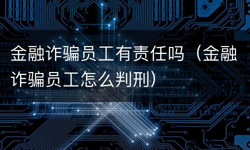 金融诈骗员工有责任吗（金融诈骗员工怎么判刑）