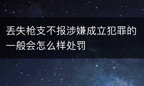 丢失枪支不报涉嫌成立犯罪的一般会怎么样处罚