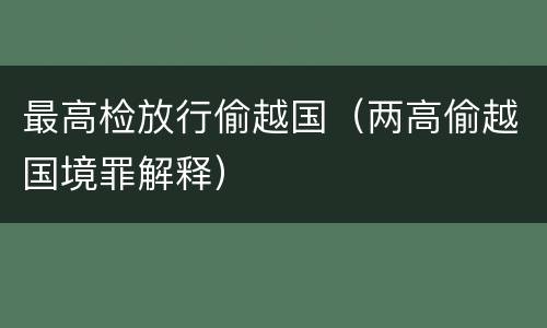 最高检放行偷越国（两高偷越国境罪解释）