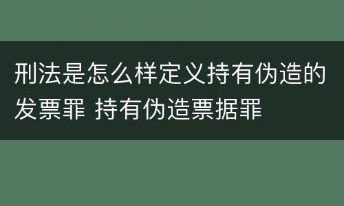 刑法是怎么样定义持有伪造的发票罪 持有伪造票据罪