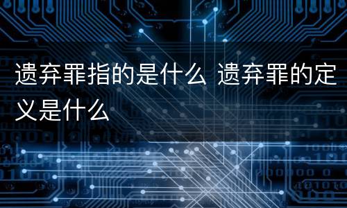 遗弃罪指的是什么 遗弃罪的定义是什么