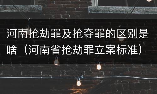 河南抢劫罪及抢夺罪的区别是啥（河南省抢劫罪立案标准）