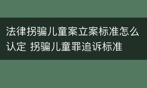 法律拐骗儿童案立案标准怎么认定 拐骗儿童罪追诉标准