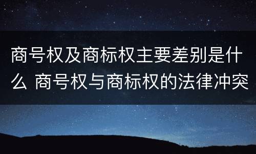 商号权及商标权主要差别是什么 商号权与商标权的法律冲突与解决