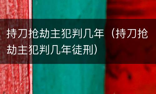 持刀抢劫主犯判几年（持刀抢劫主犯判几年徒刑）