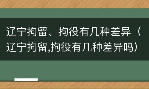 辽宁拘留、拘役有几种差异（辽宁拘留,拘役有几种差异吗）