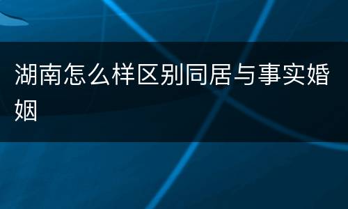 湖南怎么样区别同居与事实婚姻