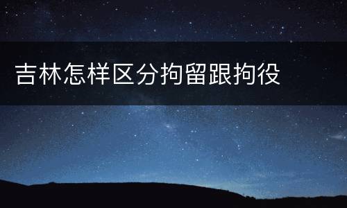 吉林怎样区分拘留跟拘役