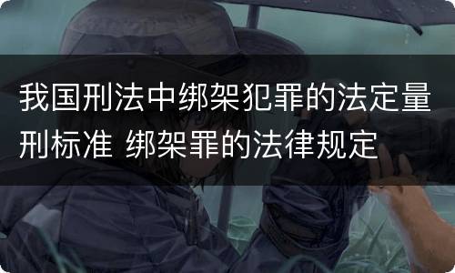 我国刑法中绑架犯罪的法定量刑标准 绑架罪的法律规定