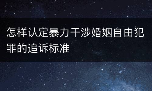 怎样认定暴力干涉婚姻自由犯罪的追诉标准