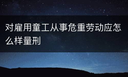 对雇用童工从事危重劳动应怎么样量刑