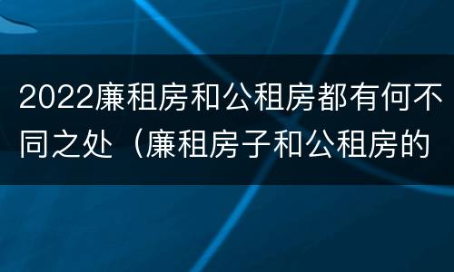 2022廉租房和公租房都有何不同之处（廉租房子和公租房的区别）