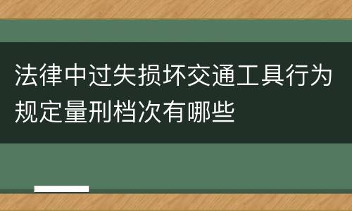 法律中过失损坏交通工具行为规定量刑档次有哪些