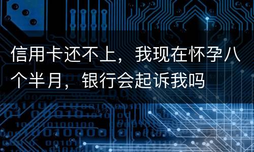 信用卡还不上，我现在怀孕八个半月，银行会起诉我吗