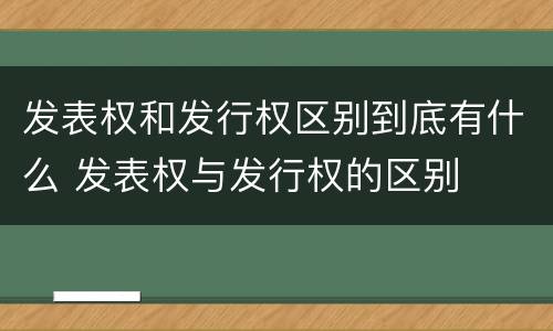 发表权和发行权区别到底有什么 发表权与发行权的区别