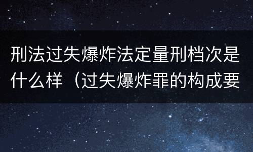 刑法过失爆炸法定量刑档次是什么样（过失爆炸罪的构成要件）