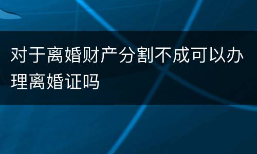 对于离婚财产分割不成可以办理离婚证吗
