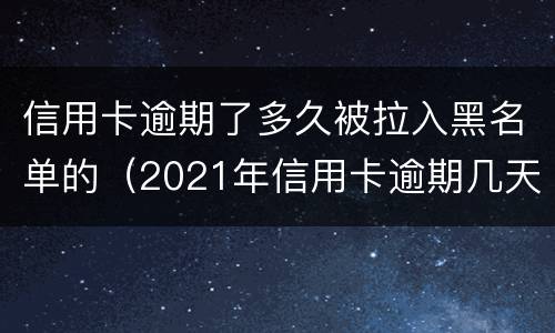 信用卡逾期了多久被拉入黑名单的（2021年信用卡逾期几天）