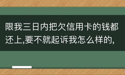 限我三日内把欠信用卡的钱都还上,要不就起诉我怎么样的,可我现在还不了,怎么办