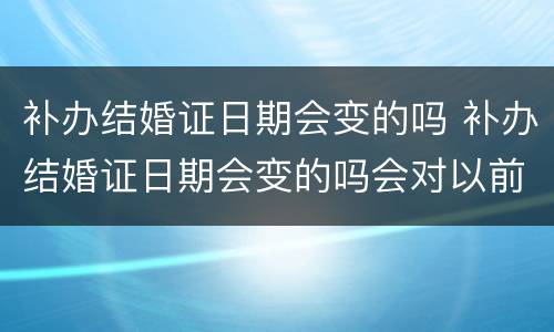 补办结婚证日期会变的吗 补办结婚证日期会变的吗会对以前所办的证件有影响吗
