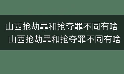 山西抢劫罪和抢夺罪不同有啥 山西抢劫罪和抢夺罪不同有啥后果