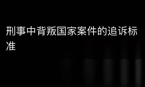刑事中背叛国家案件的追诉标准