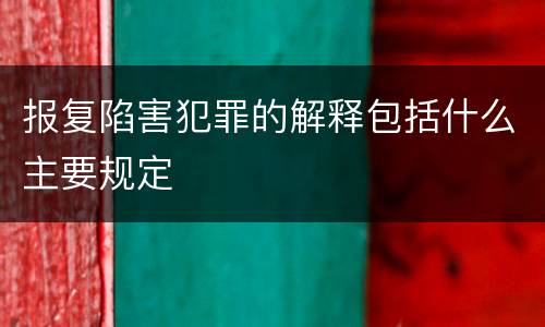 报复陷害犯罪的解释包括什么主要规定