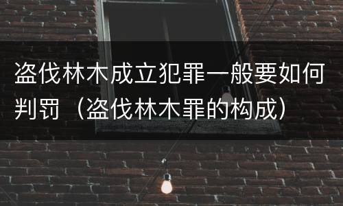 盗伐林木成立犯罪一般要如何判罚（盗伐林木罪的构成）