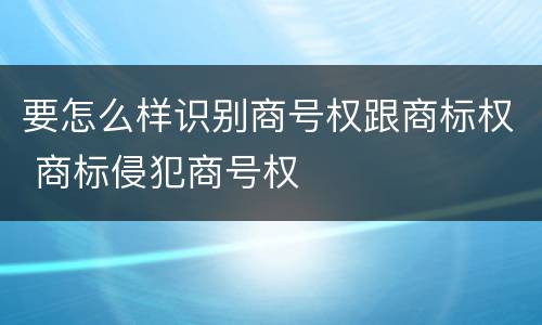 要怎么样识别商号权跟商标权 商标侵犯商号权