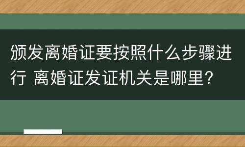 颁发离婚证要按照什么步骤进行 离婚证发证机关是哪里?