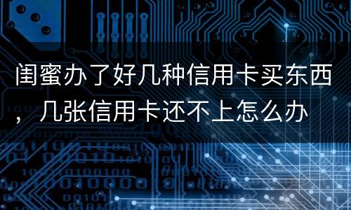 闺蜜办了好几种信用卡买东西，几张信用卡还不上怎么办