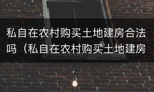 私自在农村购买土地建房合法吗（私自在农村购买土地建房合法吗）
