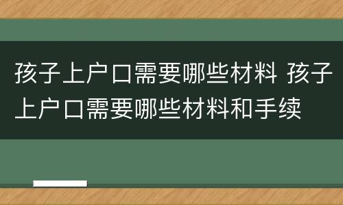 孩子上户口需要哪些材料 孩子上户口需要哪些材料和手续