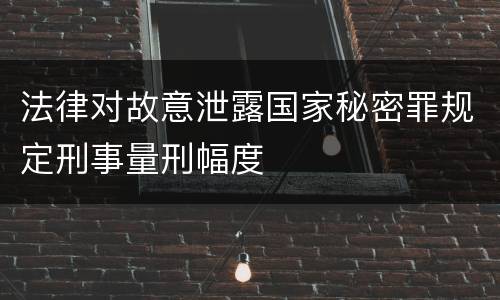 法律对故意泄露国家秘密罪规定刑事量刑幅度