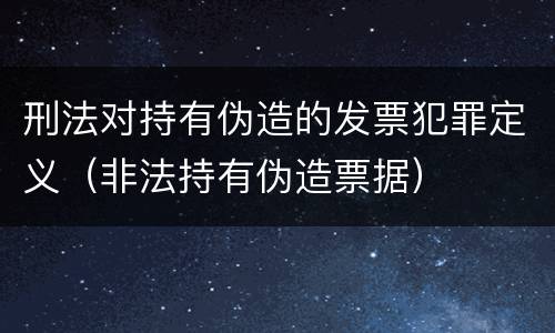 刑法对持有伪造的发票犯罪定义（非法持有伪造票据）