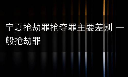 宁夏抢劫罪抢夺罪主要差别 一般抢劫罪