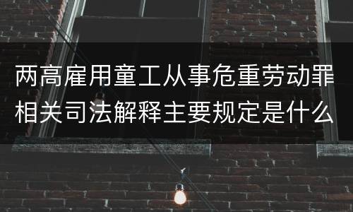 两高雇用童工从事危重劳动罪相关司法解释主要规定是什么