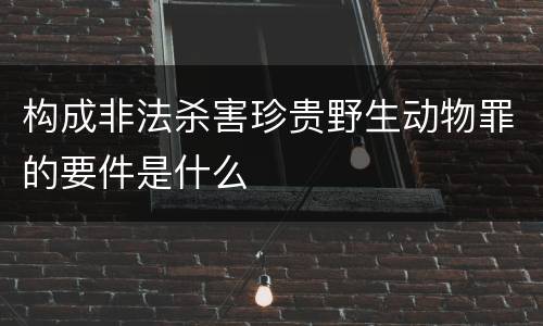 构成非法杀害珍贵野生动物罪的要件是什么