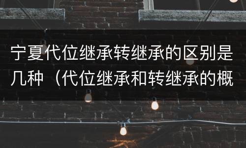 宁夏代位继承转继承的区别是几种（代位继承和转继承的概念和适用范围）