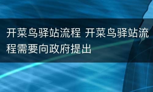 开菜鸟驿站流程 开菜鸟驿站流程需要向政府提出