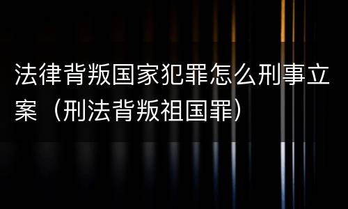 法律背叛国家犯罪怎么刑事立案（刑法背叛祖国罪）