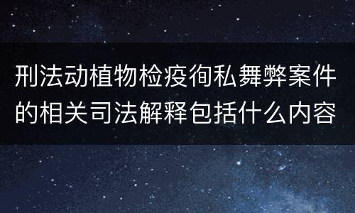 刑法动植物检疫徇私舞弊案件的相关司法解释包括什么内容