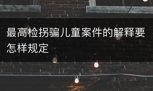 最高检拐骗儿童案件的解释要怎样规定