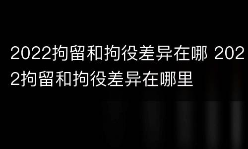 2022拘留和拘役差异在哪 2022拘留和拘役差异在哪里