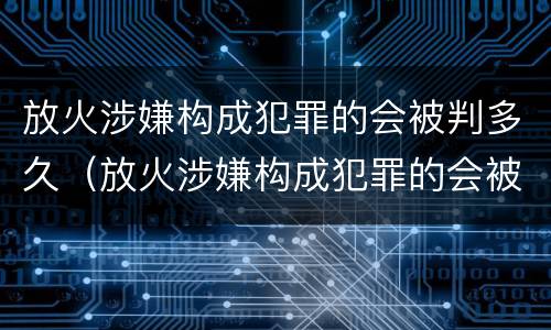 放火涉嫌构成犯罪的会被判多久（放火涉嫌构成犯罪的会被判多久呢）