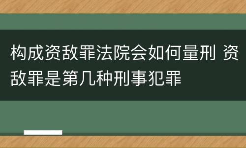 构成资敌罪法院会如何量刑 资敌罪是第几种刑事犯罪