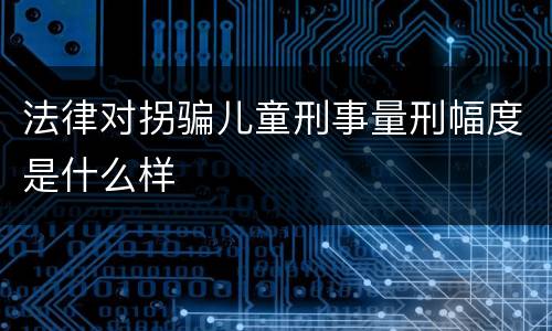 法律对拐骗儿童刑事量刑幅度是什么样